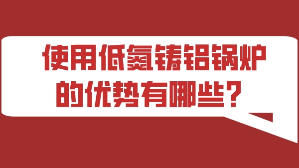 使用低氮铸铝锅炉的优势有哪些？