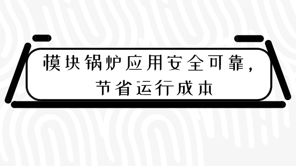 模块锅炉应用安全可靠，节省运行成本