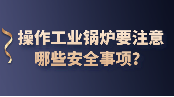 操作工业锅炉要注意哪些安全事项？