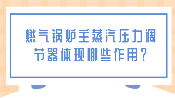 燃气锅炉主蒸汽压力调节器体现哪些作用？