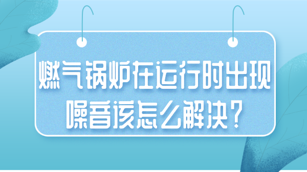 燃气锅炉在运行时出现噪音该怎么解决？
