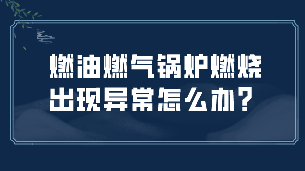 燃油燃气锅炉燃烧出现异常怎么办？