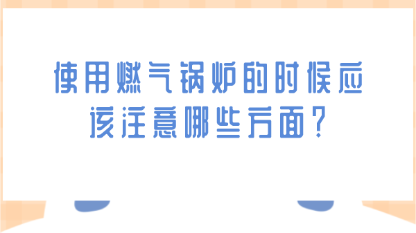使用燃气锅炉的时候应该注意哪些方面？