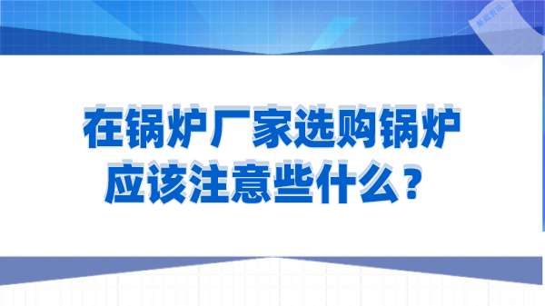 在锅炉厂家选购锅炉应该注意些什么？