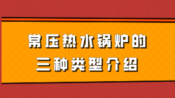 常压热水锅炉的三种类型介绍