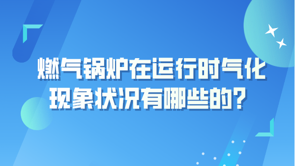 燃气锅炉在运行时气化现象状况有哪些的?