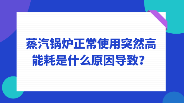蒸汽锅炉正常使用突然高能耗是什么原因导致?