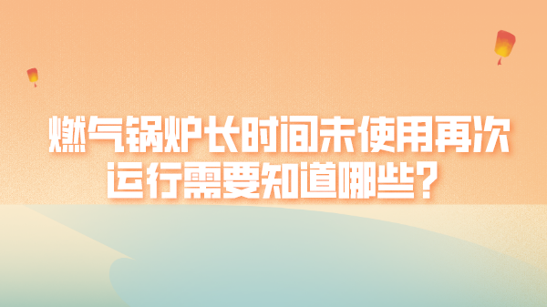 燃气锅炉长时间未使用再次运行需要知道哪些?