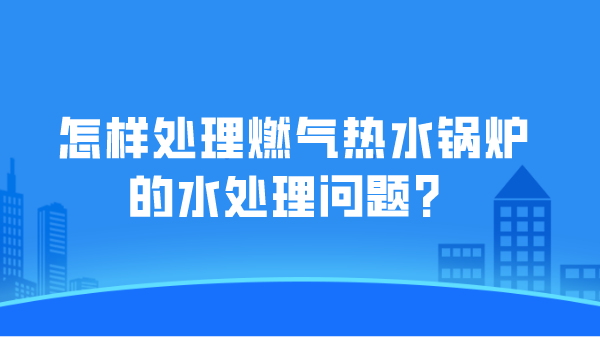 怎样处理燃气热水锅炉的水处理问题?