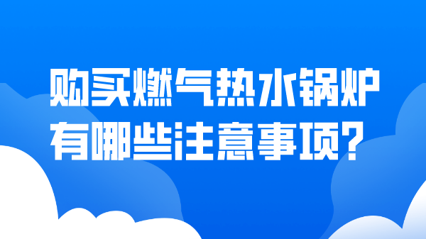 购买燃气热水锅炉有哪些注意事项？