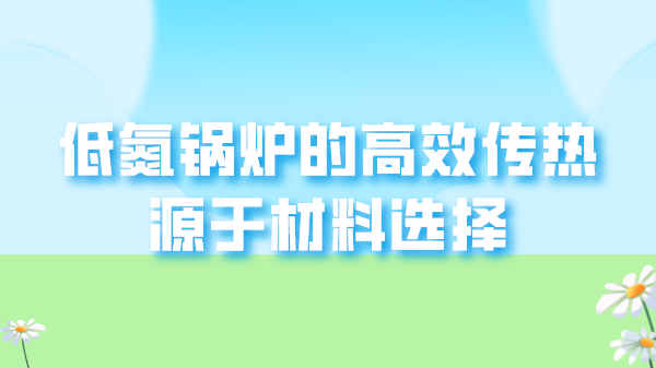 低氮锅炉的高效传热源于材料选择