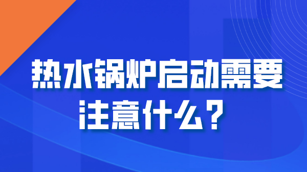 热水锅炉启动需要注意什么？