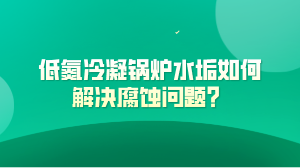 低氮冷凝锅炉水垢如何解决腐蚀问题？