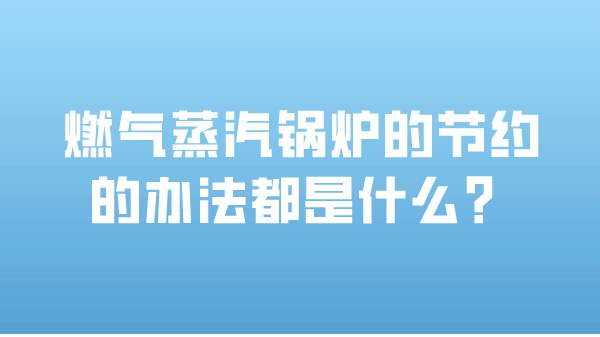 燃气蒸汽锅炉的节约的办法都是什么？