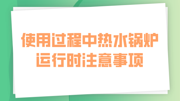 使用过程中热水锅炉运行时注意事项