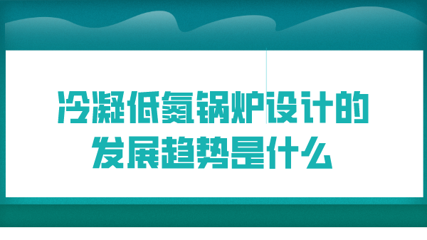 冷凝低氮锅炉设计的发展趋势是什么