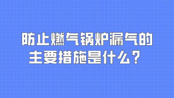 防止燃气锅炉漏气的主要措施是什么？