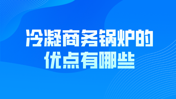 冷凝商务锅炉的优点有哪些