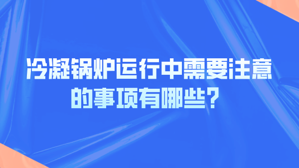 冷凝锅炉运行中需要注意的事项有哪些？